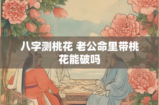 八字测桃花 老公命里带桃花能破吗