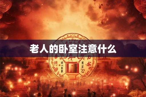 老人的卧室注意什么 老人的卧室注意什么