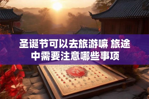 圣诞节可以去旅游嘛 旅途中需要注意哪些事项
