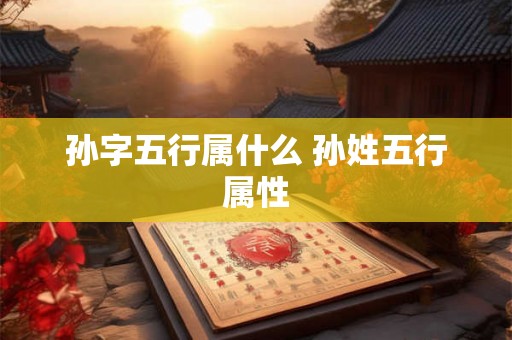 孙字五行属什么 孙姓五行属性 孙字五行属什么 孙姓五行属性