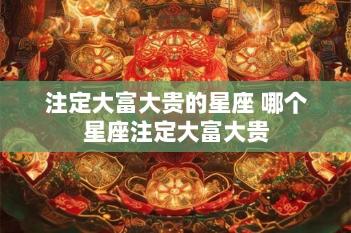 注定大富大贵的星座 哪个星座注定大富大贵