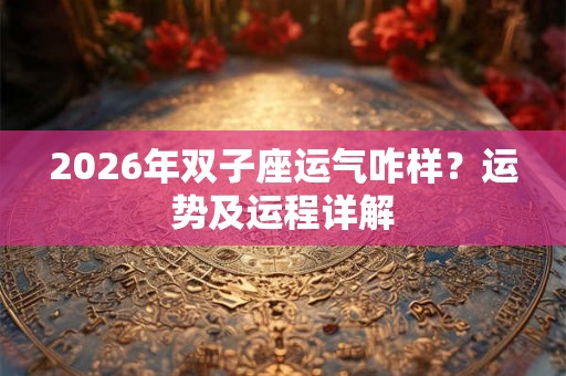 2026年双子座运气咋样？运势及运程详解