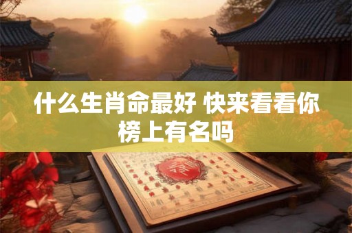 什么生肖命最好 快来看看你榜上有名吗