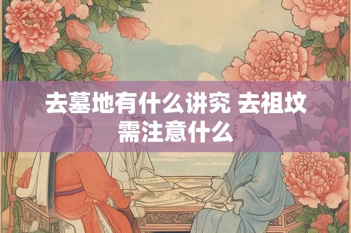 去墓地有什么讲究 去祖坟需注意什么