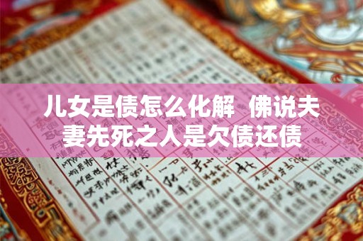儿女是债怎么化解 佛说夫妻先死之人是欠债还债 儿女是债怎么化解 佛说夫妻先死之人是欠债还债
