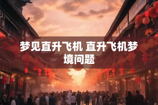 梦见直升飞机 直升飞机梦境问题 梦见直升飞机 直升飞机梦境问题