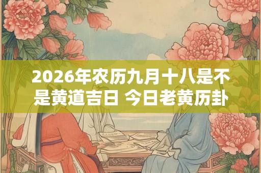 2026年农历九月十八是不是黄道吉日 今日老黄历卦象