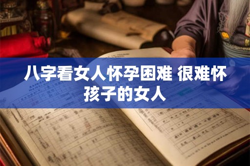 八字看女人怀孕困难 很难怀孩子的女人