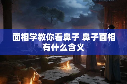 面相学教你看鼻子 鼻子面相有什么含义