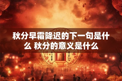 秋分早霜降迟的下一句是什么 秋分的意义是什么 秋分早霜降迟的下一句是什么 秋分的意义是什么