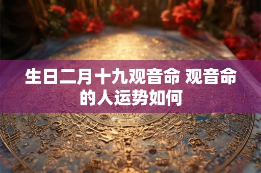 生日二月十九观音命 观音命的人运势如何