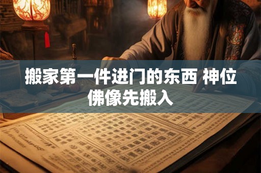 搬家第一件进门的东西 神位佛像先搬入