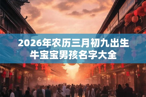 2026年农历三月初九出生牛宝宝男孩名字大全