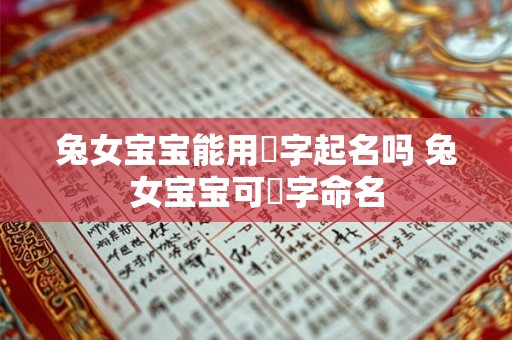兔女宝宝能用玥字起名吗 兔女宝宝可玥字命名 兔女宝宝能用玥字起名吗 兔女宝宝可玥字命名