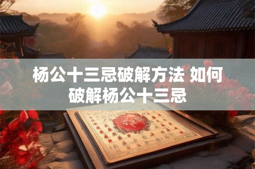 杨公十三忌破解方法 如何破解杨公十三忌 杨公十三忌破解方法 如何破解杨公十三忌