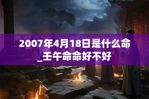 2007年4月18日是什么命_壬午命命好不好