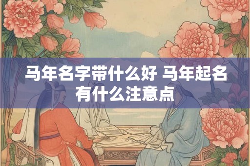 马年名字带什么好 马年起名有什么注意点 马年名字带什么好 马年起名有什么注意点