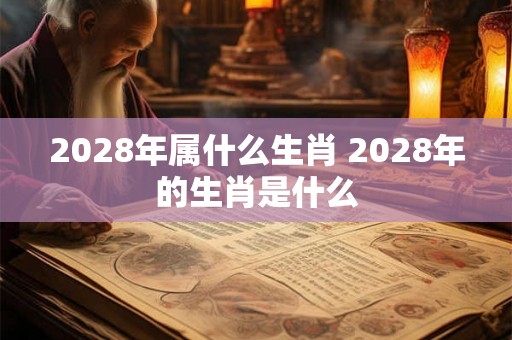 2028年属什么生肖 2028年的生肖是什么