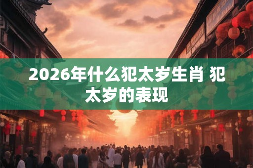 2026年什么犯太岁生肖 犯太岁的表现