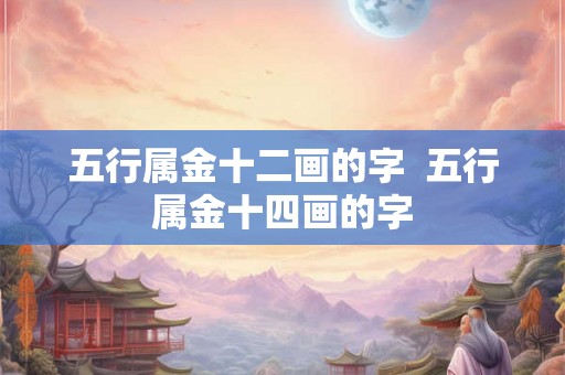 五行属金十二画的字  五行属金十四画的字