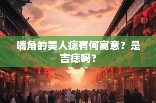 嘴角的美人痣有何寓意？是吉痣吗？