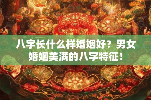八字长什么样婚姻好？男女婚姻美满的八字特征！