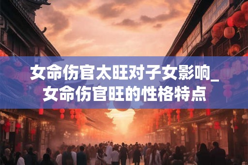 女命伤官太旺对子女影响_女命伤官旺的性格特点