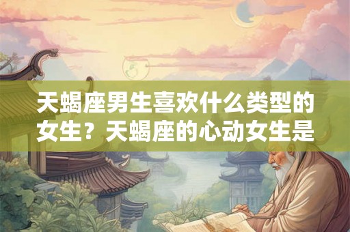 天蝎座男生喜欢什么类型的女生?天蝎座的心动女生是谁? 天蝎座男生喜欢什么类型的女生?天蝎座的心动女生是谁?