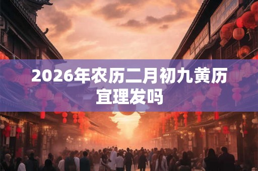 2026年农历二月初九黄历宜理发吗