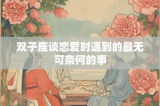 双子座谈恋爱时遇到的最无可奈何的事 双子座谈恋爱时遇到的最无可奈何的事