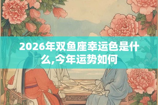 2026年双鱼座幸运色是什么,今年运势如何