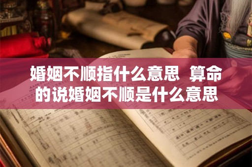 婚姻不顺指什么意思 算命的说婚姻不顺是什么意思 婚姻不顺指什么意思 算命的说婚姻不顺是什么意思