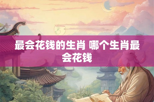 最会花钱的生肖 哪个生肖最会花钱