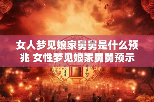 女人梦见娘家舅舅是什么预兆 女性梦见娘家舅舅预示着什么