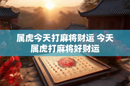 属虎今天打麻将财运 今天属虎打麻将好财运 属虎今天打麻将财运 今天属虎打麻将好财运