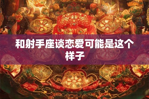 和射手座谈恋爱可能是这个样子