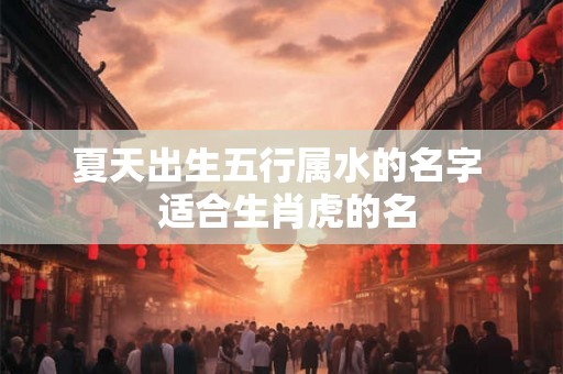 夏天出生五行属水的名字 适合生肖虎的名 夏天出生五行属水的名字 适合生肖虎的名