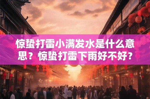 惊蛰打雷小满发水是什么意思？惊蛰打雷下雨好不好？