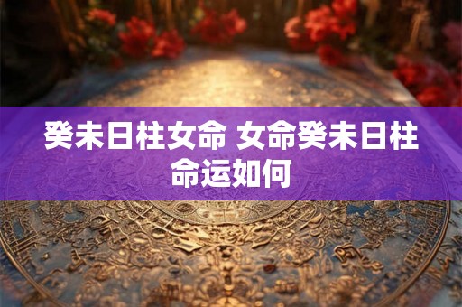 癸未日柱女命 女命癸未日柱命运如何
