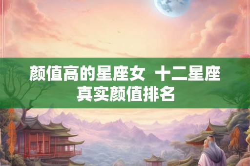 颜值高的星座女  十二星座真实颜值排名