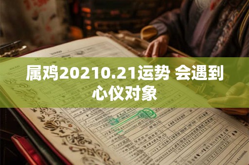 属鸡20210.21运势 会遇到心仪对象