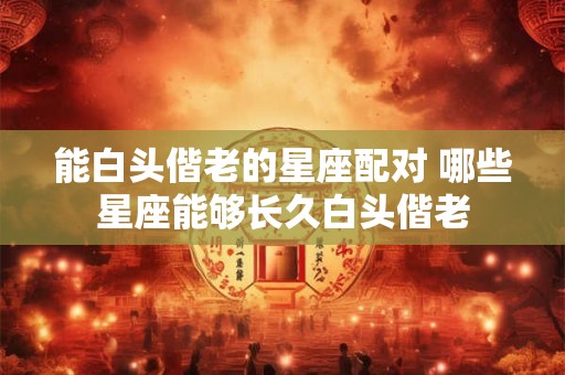 能白头偕老的星座配对 哪些星座能够长久白头偕老