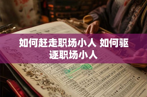 如何赶走职场小人 如何驱逐职场小人 如何赶走职场小人 如何驱逐职场小人