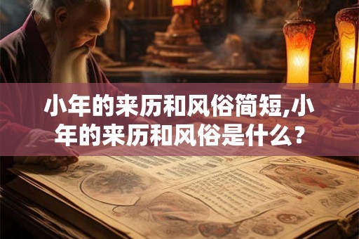 小年的来历和风俗简短,小年的来历和风俗是什么？