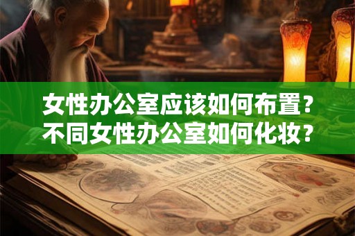 女性办公室应该如何布置？不同女性办公室如何化妆？