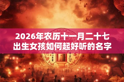 2026年农历十一月二十七出生女孩如何起好听的名字?其性格好不好? 2026年农历十一月二十七出生女孩如何起好听的名字?其性格好不好?