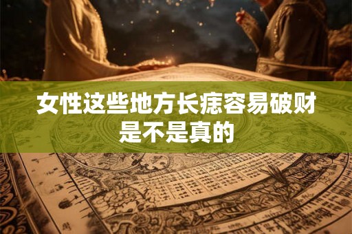 女性这些地方长痣容易破财是不是真的