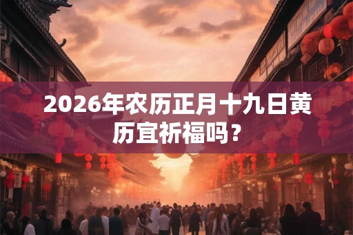 2026年农历正月十九日黄历宜祈福吗? 2026年农历正月十九日黄历宜祈福吗?