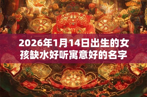 2026年1月14日出生的女孩缺水好听寓意好的名字 2026年1月14日出生的女孩缺水好听寓意好的名字