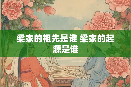 梁家的祖先是谁 梁家的起源是谁